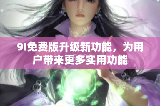 9I免费版升级新功能，为用户带来更多实用功能