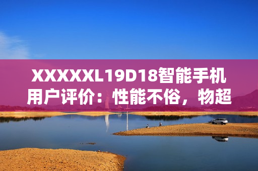 XXXXXL19D18智能手机用户评价：性能不俗，物超所值！