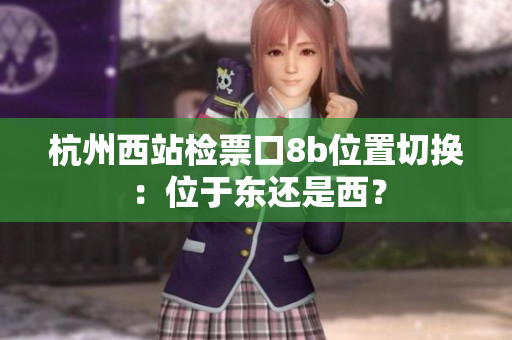 杭州西站检票口8b位置切换：位于东还是西？