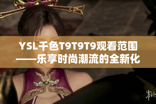 YSL千色T9T9T9观看范围——乐享时尚潮流的全新化妆品体验