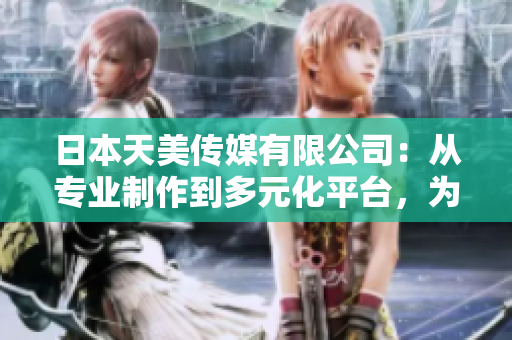 日本天美传媒有限公司：从专业制作到多元化平台，为您带来全方位娱乐体验