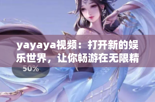 yayaya视频：打开新的娱乐世界，让你畅游在无限精彩的视听乐园