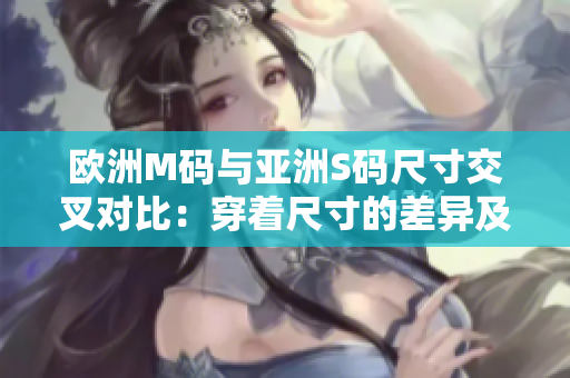 欧洲M码与亚洲S码尺寸交叉对比：穿着尺寸的差异及规范建议