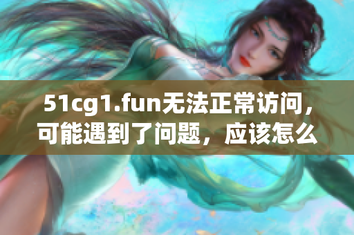 51cg1.fun无法正常访问，可能遇到了问题，应该怎么办？