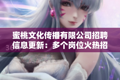 蜜桃文化传播有限公司招聘信息更新：多个岗位火热招聘中，期待你的加入！