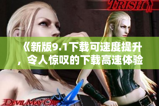 《新版9.1下载可速度提升，令人惊叹的下载高速体验》