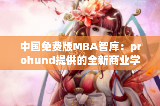 中国免费版MBA智库：prohund提供的全新商业学位解决方案