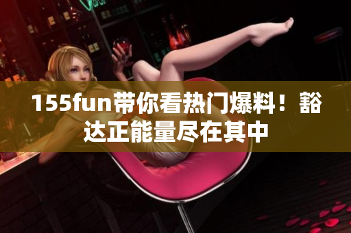 155fun带你看热门爆料！豁达正能量尽在其中