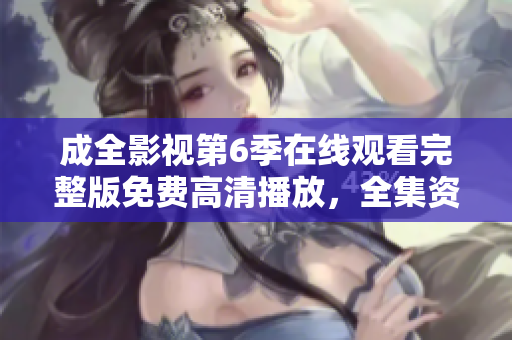 成全影视第6季在线观看完整版免费高清播放，全集资源分享