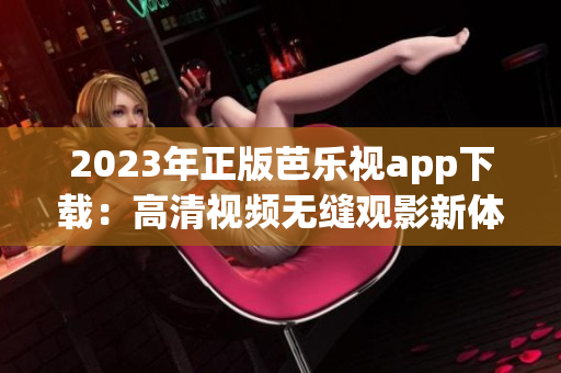 2023年正版芭乐视app下载：高清视频无缝观影新体验