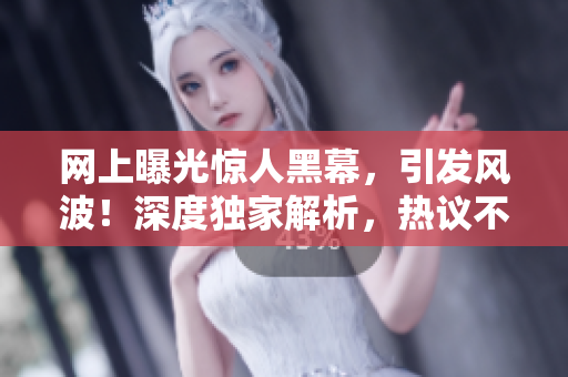 网上曝光惊人黑幕，引发风波！深度独家解析，热议不断！