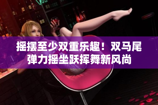 摇摆至少双重乐趣！双马尾弹力摇坐跃挥舞新风尚