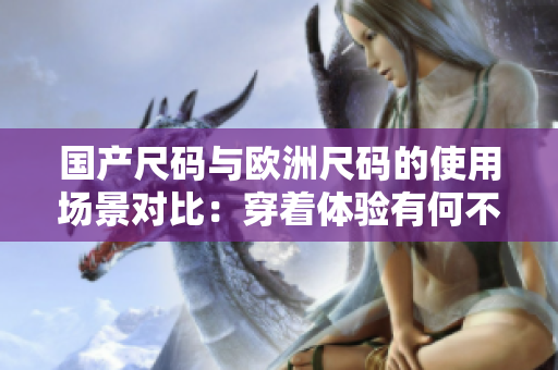 国产尺码与欧洲尺码的使用场景对比：穿着体验有何不同？