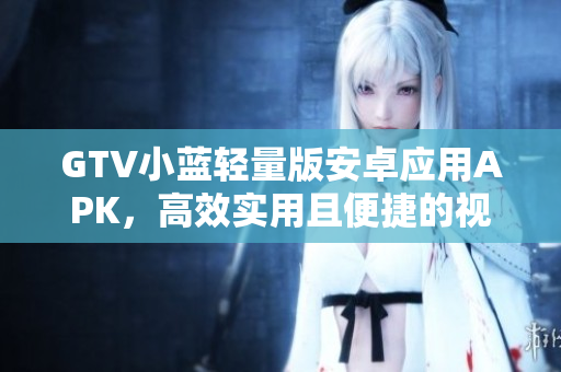 GTV小蓝轻量版安卓应用APK，高效实用且便捷的视频观看工具