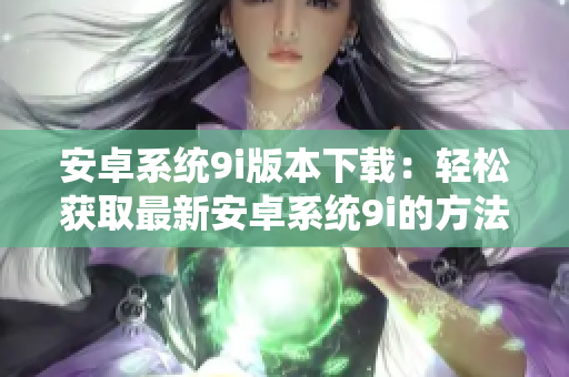 安卓系统9i版本下载：轻松获取最新安卓系统9i的方法