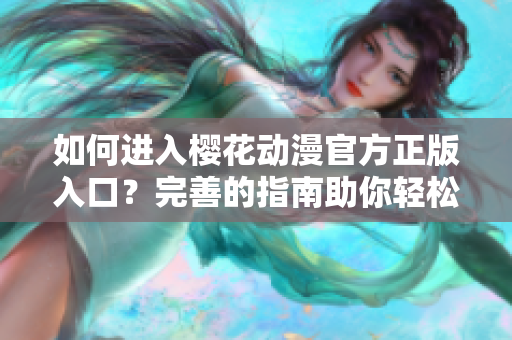 如何进入樱花动漫官方正版入口？完善的指南助你轻松上手