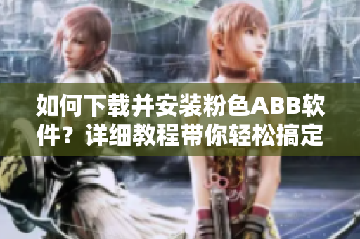 如何下载并安装粉色ABB软件？详细教程带你轻松搞定！