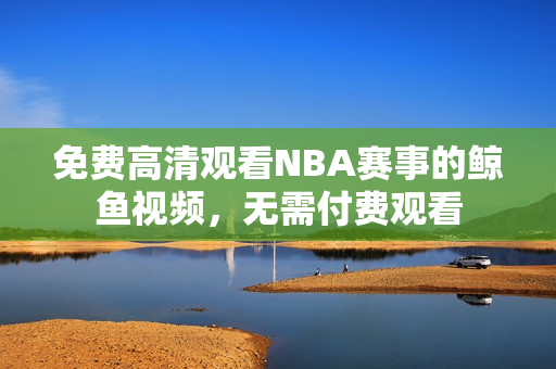 免费高清观看NBA赛事的鲸鱼视频，无需付费观看