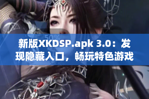 新版XKDSP.apk 3.0：发现隐藏入口，畅玩特色游戏！
