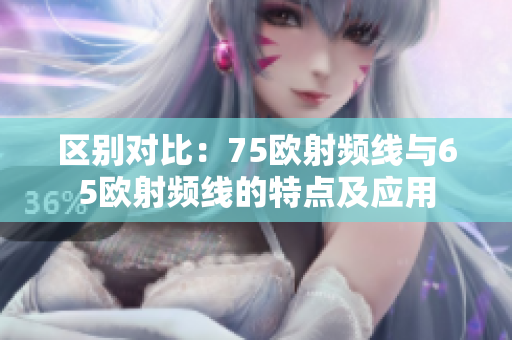 区别对比：75欧射频线与65欧射频线的特点及应用