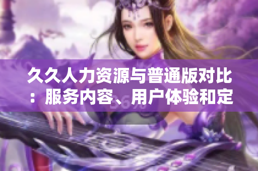 久久人力资源与普通版对比：服务内容、用户体验和定制化功能全面解析