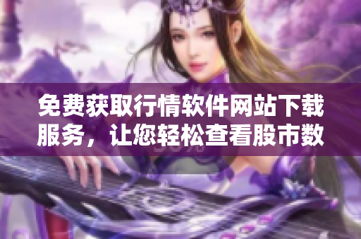 免费获取行情软件网站下载服务，让您轻松查看股市数据
