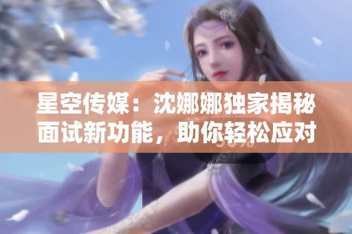 星空传媒：沈娜娜独家揭秘面试新功能，助你轻松应对职场挑战