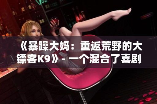 《暴躁大妈：重返荒野的大镖客K9》- 一个混合了喜剧与冒险元素的全新故事