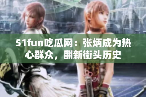 51fun吃瓜网：张炳成为热心群众，翻新街头历史