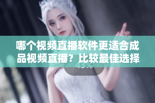 哪个视频直播软件更适合成品视频直播？比较最佳选择