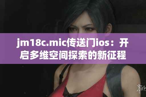 jm18c.mic传送门ios：开启多维空间探索的新征程