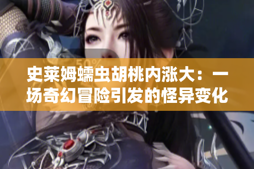 史莱姆蠕虫胡桃内涨大：一场奇幻冒险引发的怪异变化