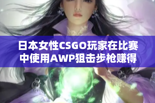 日本女性CSGO玩家在比赛中使用AWP狙击步枪赚得了多少钱