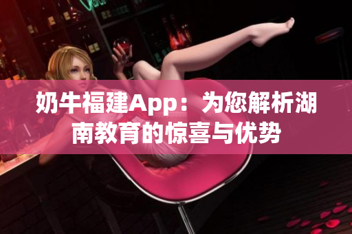 奶牛福建App：为您解析湖南教育的惊喜与优势