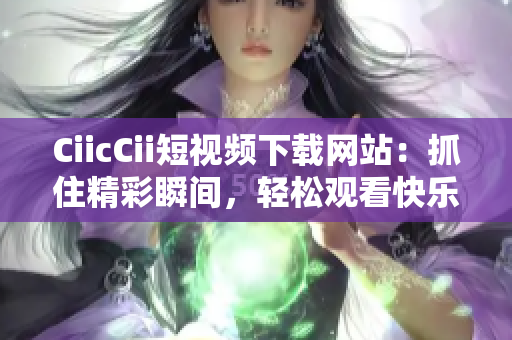 CiicCii短视频下载网站：抓住精彩瞬间，轻松观看快乐时光
