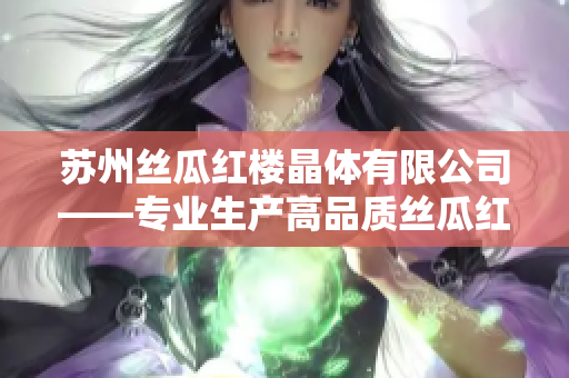 苏州丝瓜红楼晶体有限公司——专业生产高品质丝瓜红楼晶体产品