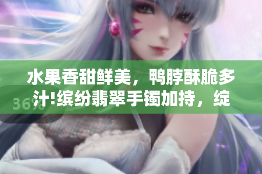 水果香甜鲜美，鸭脖酥脆多汁!缤纷翡翠手镯加持，绽放美丽生机