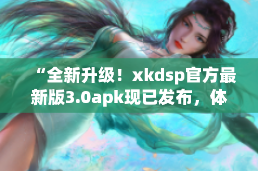 “全新升级！xkdsp官方最新版3.0apk现已发布，体验升级！”