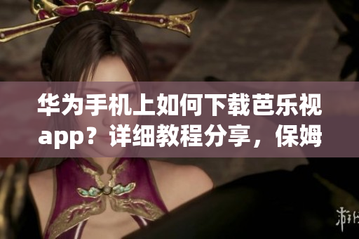 华为手机上如何下载芭乐视app？详细教程分享，保姆级指南！