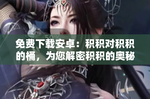 免费下载安卓：积积对积积的桶，为您解密积积的奥秘