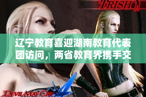 辽宁教育喜迎湖南教育代表团访问，两省教育界携手交流共谋发展