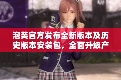 泡芙官方发布全新版本及历史版本安装包，全面升级产品体验