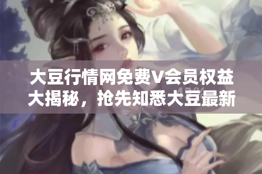 大豆行情网免费V会员权益大揭秘，抢先知悉大豆最新走势！
