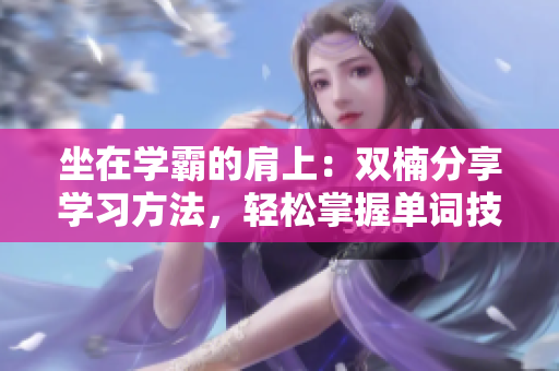 坐在学霸的肩上：双楠分享学习方法，轻松掌握单词技巧