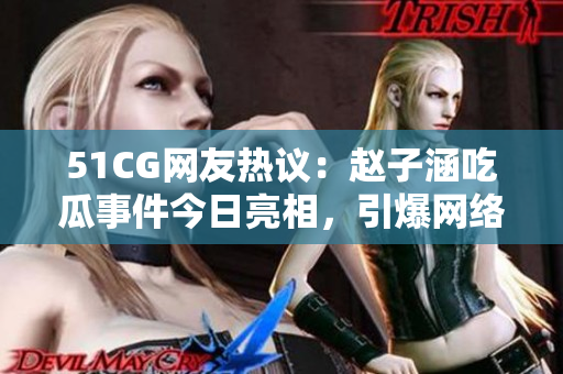 51CG网友热议：赵子涵吃瓜事件今日亮相，引爆网络热议