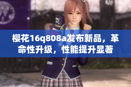 樱花16q808a发布新品，革命性升级，性能提升显著