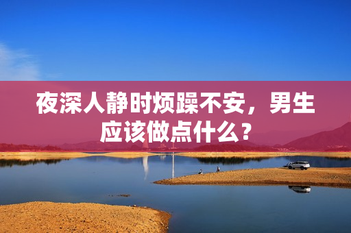 夜深人静时烦躁不安，男生应该做点什么？