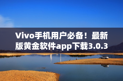 Vivo手机用户必备！最新版黄金软件app下载3.0.3，助您畅享炫酷功能