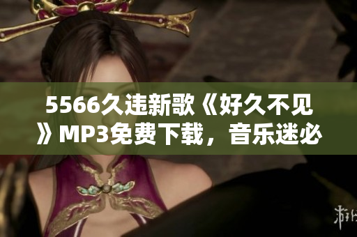5566久违新歌《好久不见》MP3免费下载，音乐迷必听！