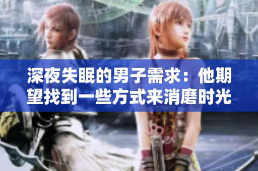 深夜失眠的男子需求：他期望找到一些方式来消磨时光